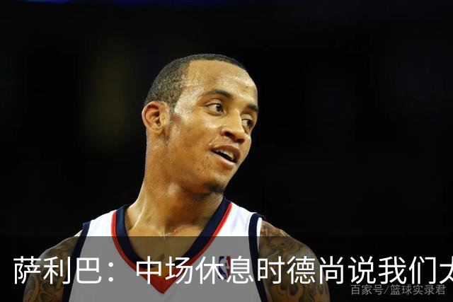 萨利巴：中场休息时德尚说我们太急躁需要更冷静，下半场踢得不错